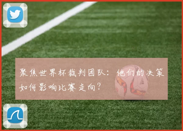 聚焦世界杯裁判团队：他们的决策如何影响比赛走向？