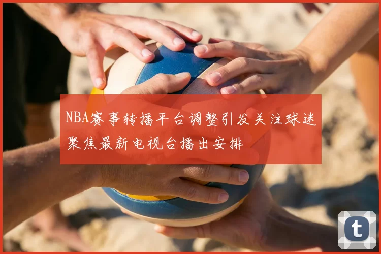 NBA赛事转播平台调整引发关注球迷聚焦最新电视台播出安排
