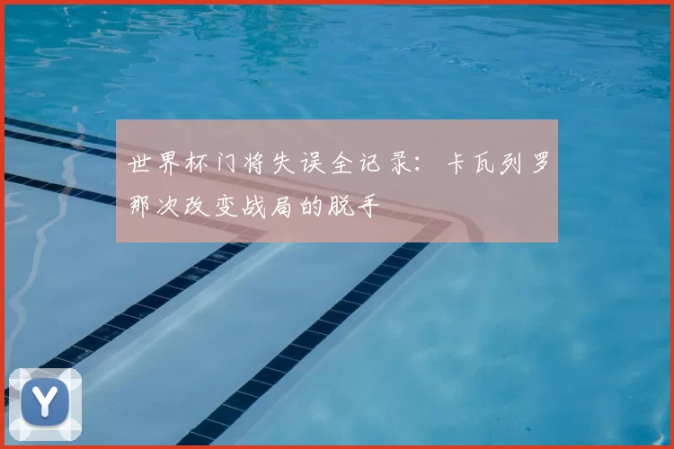 世界杯门将失误全记录：卡瓦列罗那次改变战局的脱手