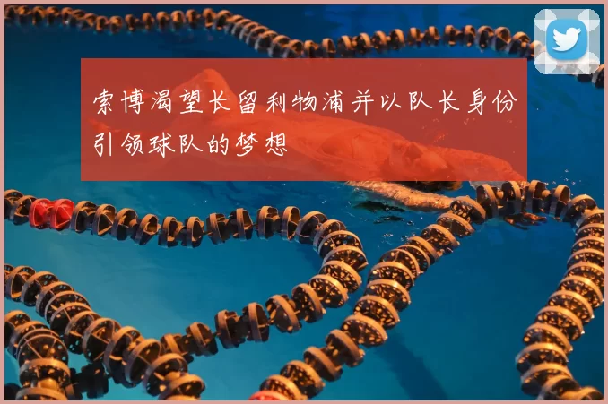 索博渴望长留利物浦并以队长身份引领球队的梦想