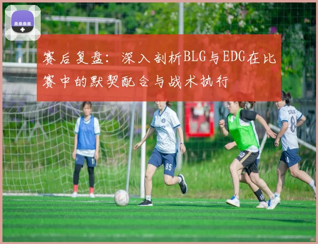 赛后复盘:深入剖析BLG与EDG在比赛中的默契配合与战术执行