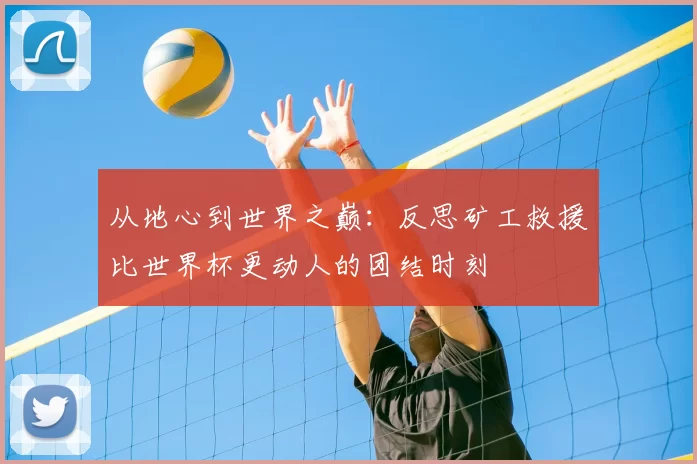 从地心到世界之巅:反思矿工救援比世界杯更动人的团结时刻