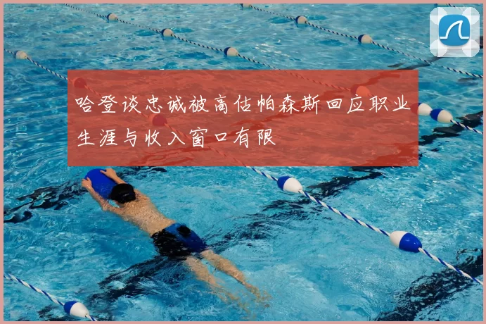 哈登谈忠诚被高估帕森斯回应职业生涯与收入窗口有限