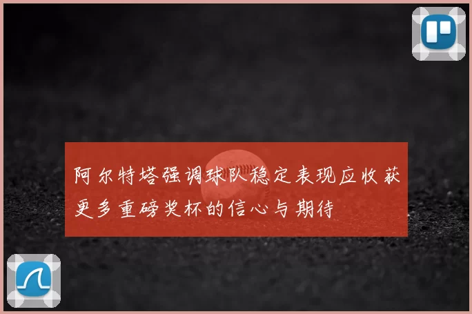 阿尔特塔强调球队稳定表现应收获更多重磅奖杯的信心与期待