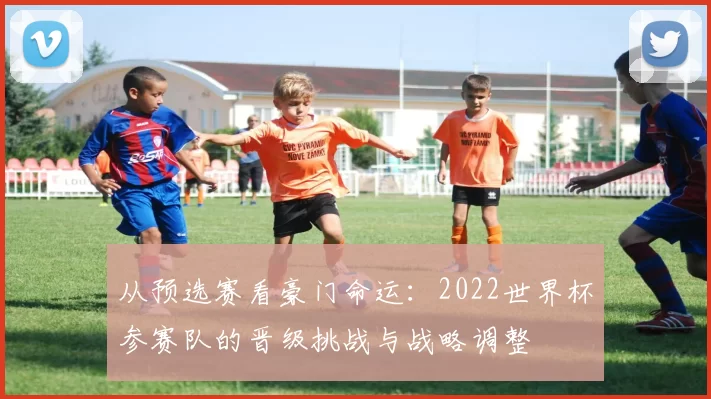 从预选赛看豪门命运：2022世界杯参赛队的晋级挑战与战略调整