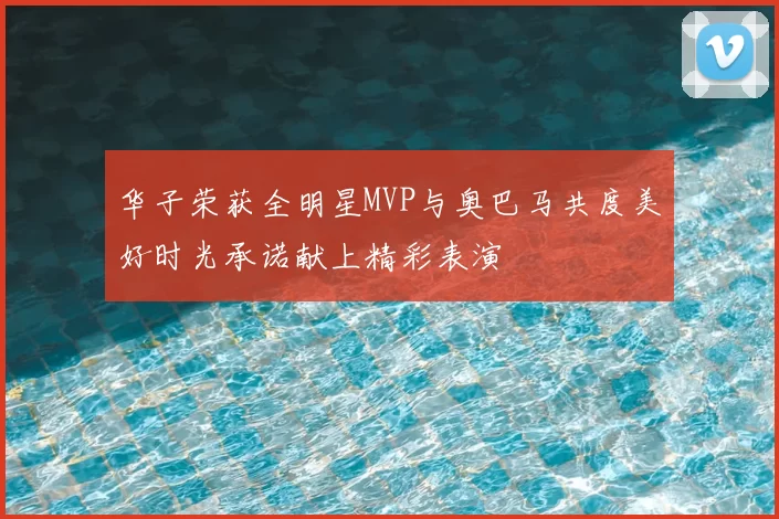华子荣获全明星MVP与奥巴马共度美好时光承诺献上精彩表演