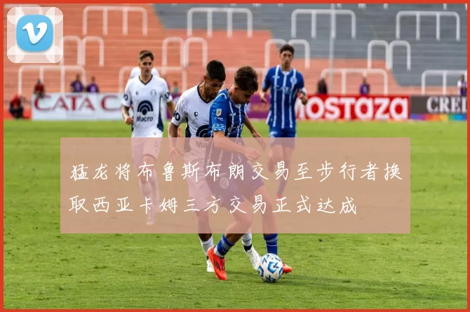 猛龙将布鲁斯布朗交易至步行者换取西亚卡姆三方交易正式达成