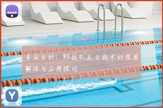专业分析：WE战队反击战术的深度解读与应用探讨