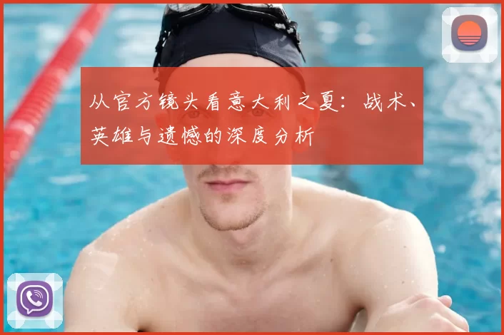 从官方镜头看意大利之夏:战术、英雄与遗憾的深度分析