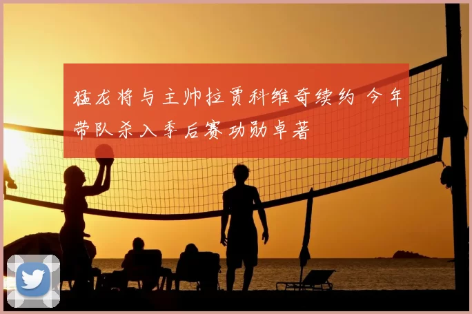 猛龙将与主帅拉贾科维奇续约 今年带队杀入季后赛功勋卓著