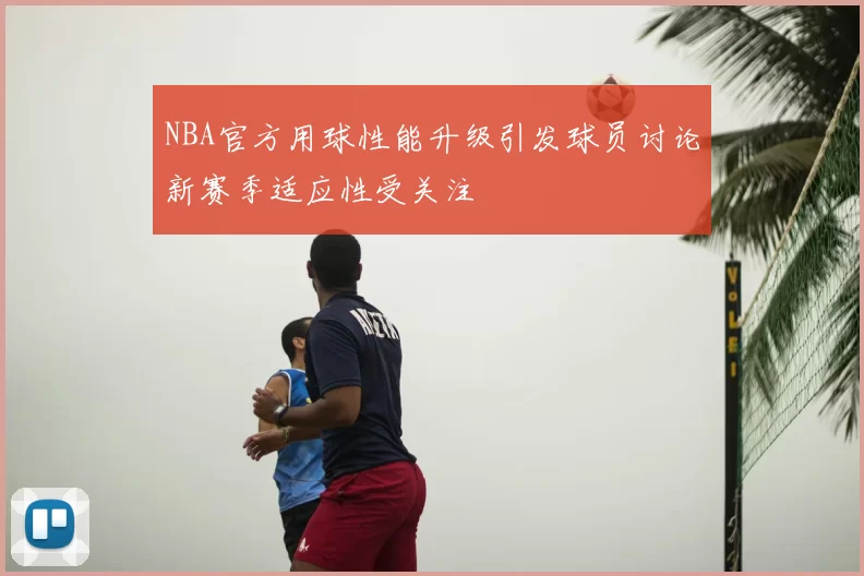 NBA官方用球性能升级引发球员讨论新赛季适应性受关注