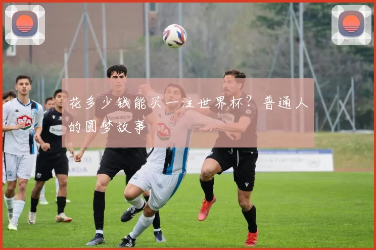 花多少钱能买一注世界杯？普通人的圆梦故事