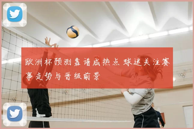 欧洲杯预测靠谱成热点 球迷关注赛事走势与晋级前景