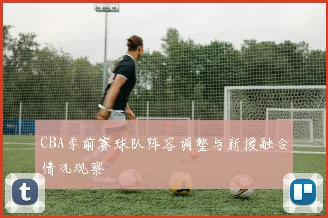 CBA季前赛球队阵容调整与新援融合情况观察