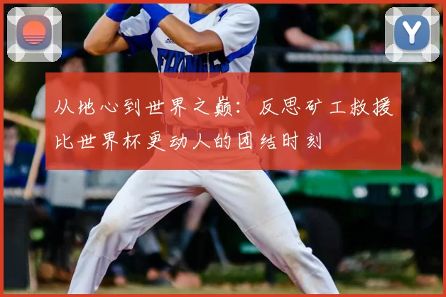 从地心到世界之巅：反思矿工救援比世界杯更动人的团结时刻