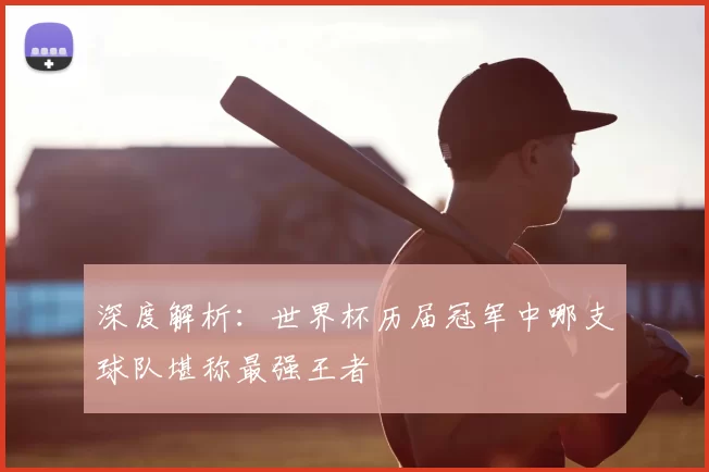 深度解析:世界杯历届冠军中哪支球队堪称最强王者