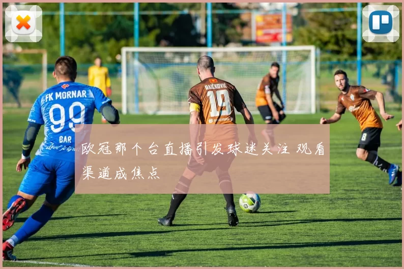 欧冠那个台直播引发球迷关注 观看渠道成焦点