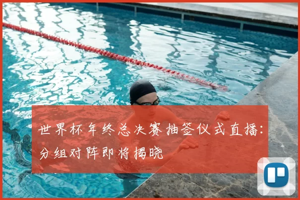 世界杯年终总决赛抽签仪式直播：分组对阵即将揭晓