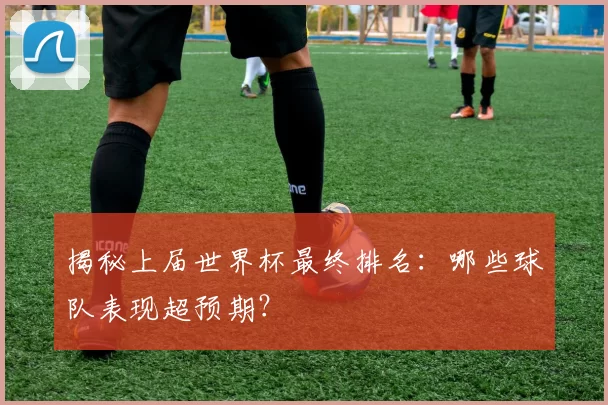 揭秘上届世界杯最终排名:哪些球队表现超预期?