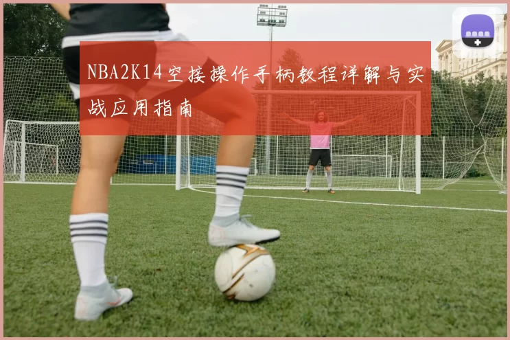 NBA2K14空接操作手柄教程详解与实战应用指南