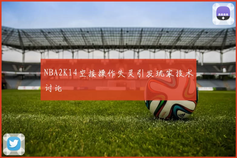 NBA2K14空接操作失灵引发玩家技术讨论
