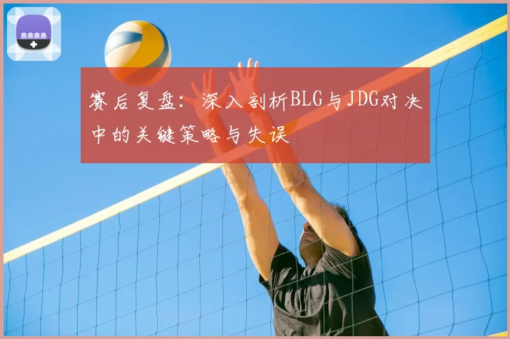 赛后复盘:深入剖析BLG与JDG对决中的关键策略与失误