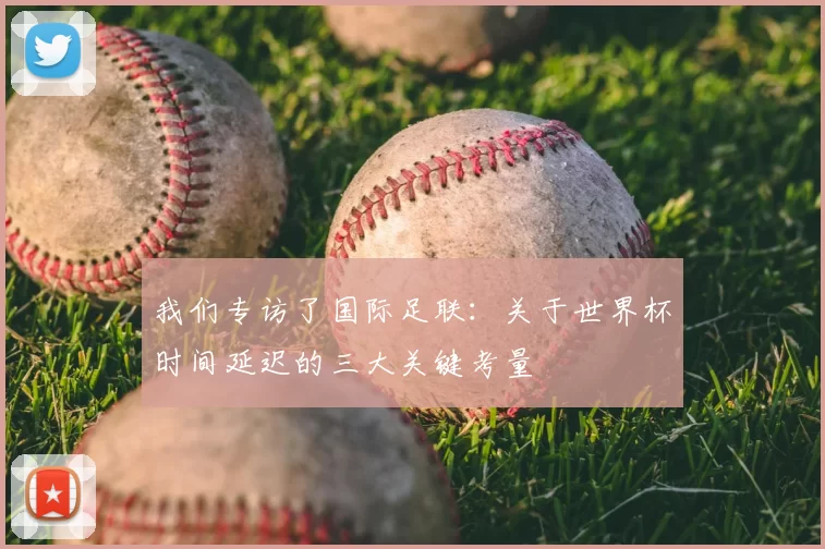 我们专访了国际足联:关于世界杯时间延迟的三大关键考量