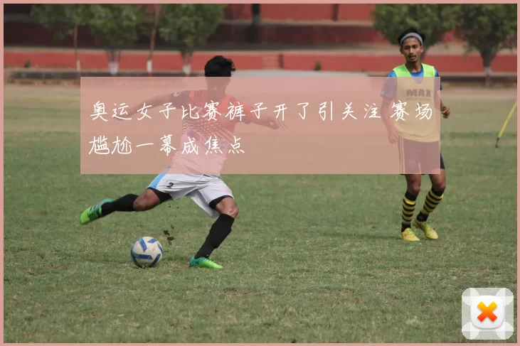 奥运女子比赛裤子开了引关注 赛场尴尬一幕成焦点