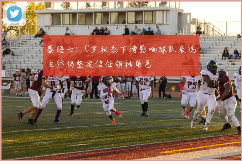 泰晤士：C罗状态下滑影响球队表现主帅仍坚定信任领袖角色