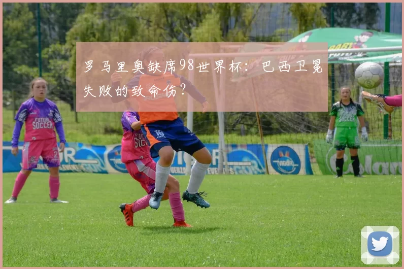 罗马里奥缺席98世界杯:巴西卫冕失败的致命伤?