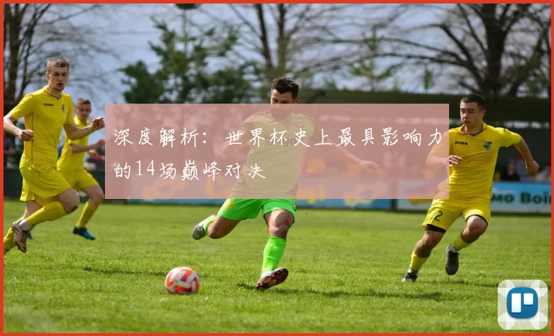 深度解析:世界杯史上最具影响力的14场巅峰对决