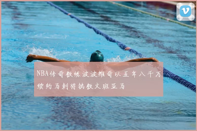 NBA传奇教练波波维奇以五年八千万续约马刺将执教文班亚马
