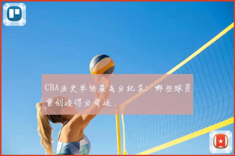 CBA历史单场最高分纪录：哪些球员曾创造得分奇迹