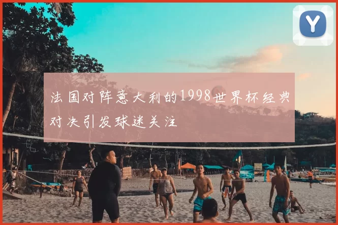 法国对阵意大利的1998世界杯经典对决引发球迷关注