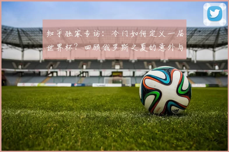 知乎独家专访:冷门如何定义一届世界杯?回顾俄罗斯之夏的意外与启示
