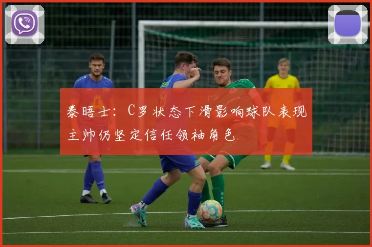 泰晤士:C罗状态下滑影响球队表现主帅仍坚定信任领袖角色