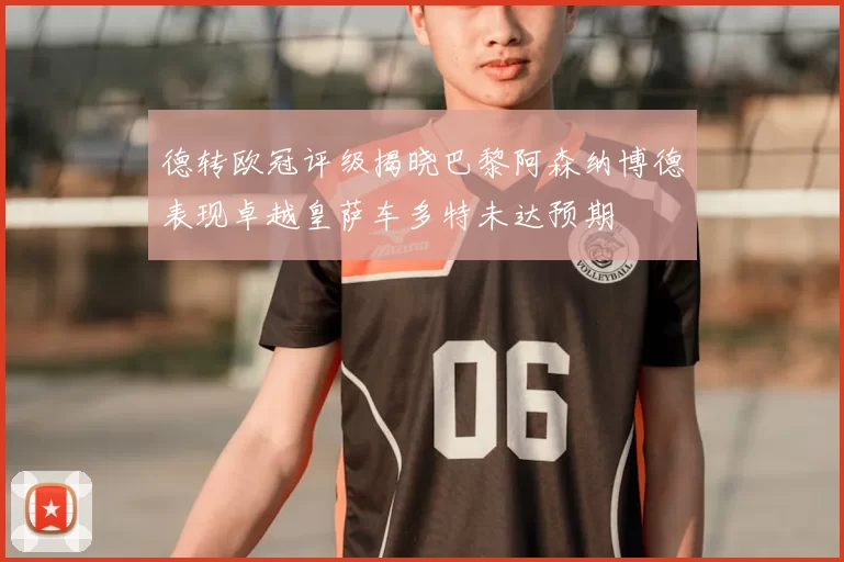 德转欧冠评级揭晓巴黎阿森纳博德表现卓越皇萨车多特未达预期
