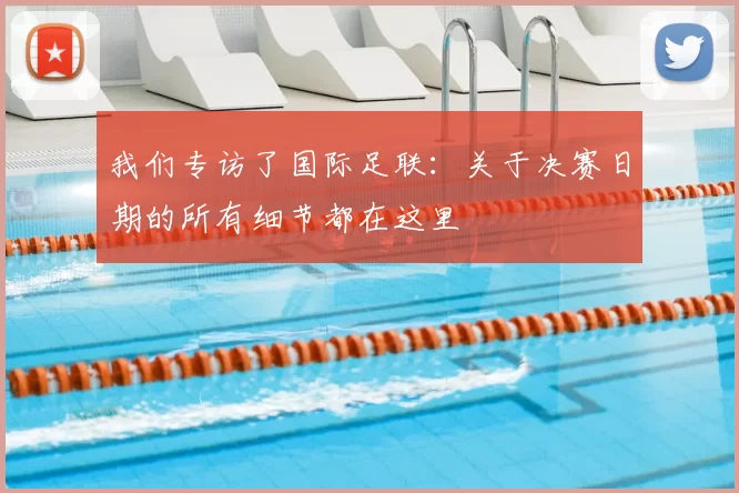 我们专访了国际足联:关于决赛日期的所有细节都在这里