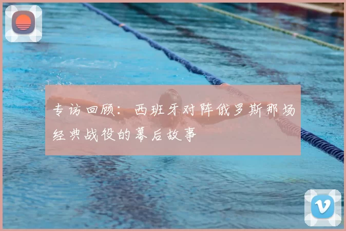 专访回顾:西班牙对阵俄罗斯那场经典战役的幕后故事