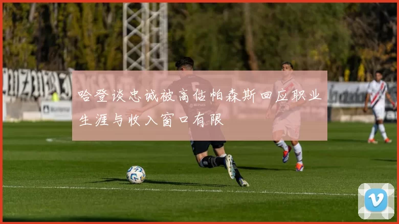 哈登谈忠诚被高估帕森斯回应职业生涯与收入窗口有限