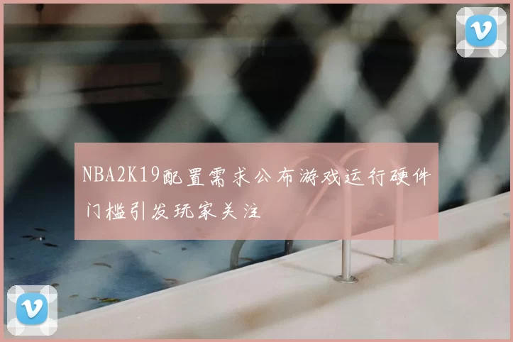 NBA2K19配置需求公布游戏运行硬件门槛引发玩家关注