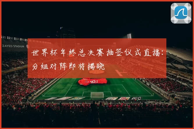 世界杯年终总决赛抽签仪式直播：分组对阵即将揭晓
