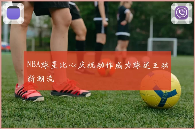NBA球星比心庆祝动作成为球迷互动新潮流
