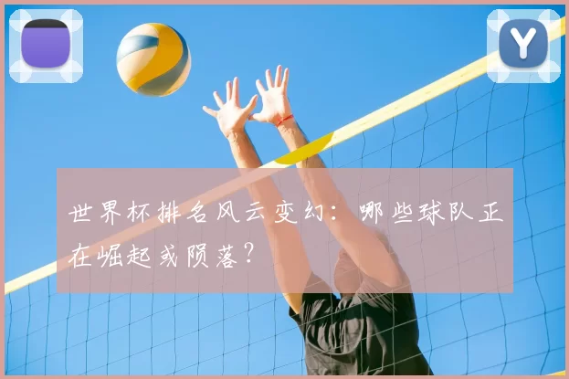 世界杯排名风云变幻:哪些球队正在崛起或陨落?