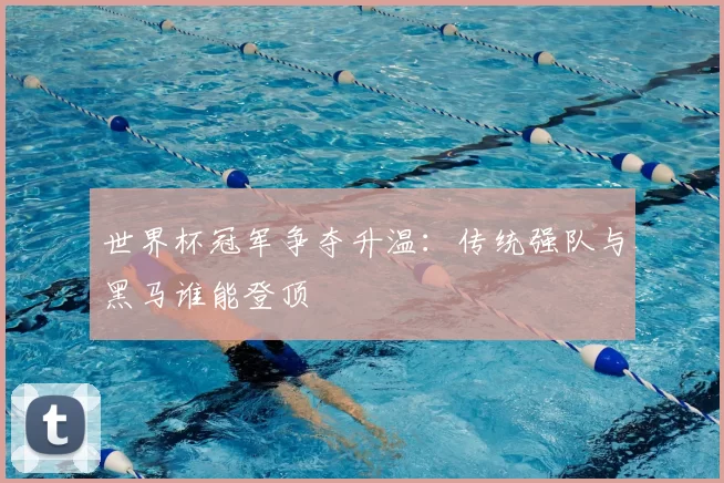 世界杯冠军争夺升温：传统强队与黑马谁能登顶