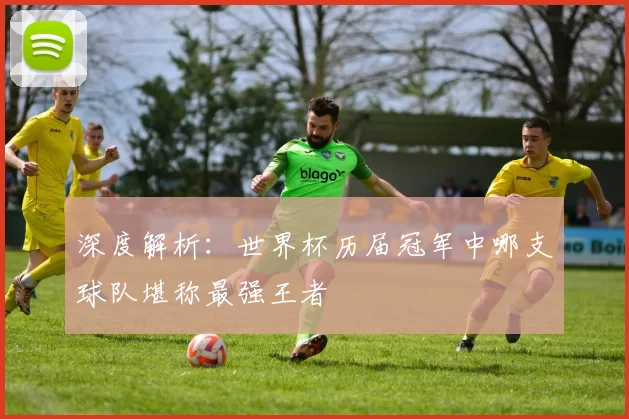 深度解析:世界杯历届冠军中哪支球队堪称最强王者