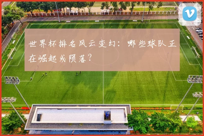 世界杯排名风云变幻：哪些球队正在崛起或陨落？
