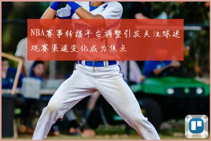 NBA赛事转播平台调整引发关注球迷观赛渠道变化成为焦点