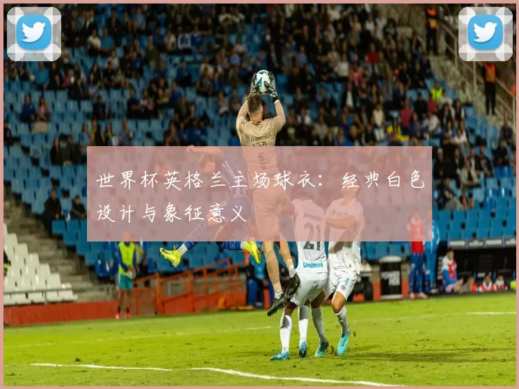 世界杯英格兰主场球衣:经典白色设计与象征意义