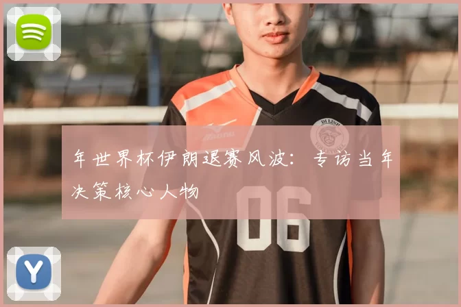 年世界杯伊朗退赛风波：专访当年决策核心人物